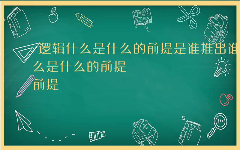 逻辑什么是什么的前提是谁推出谁-逻辑 什么是什么的前提